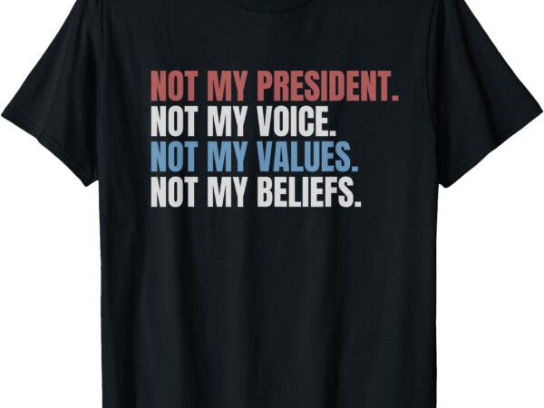 Not my president not my voice not my values not my beliefs t-shirt