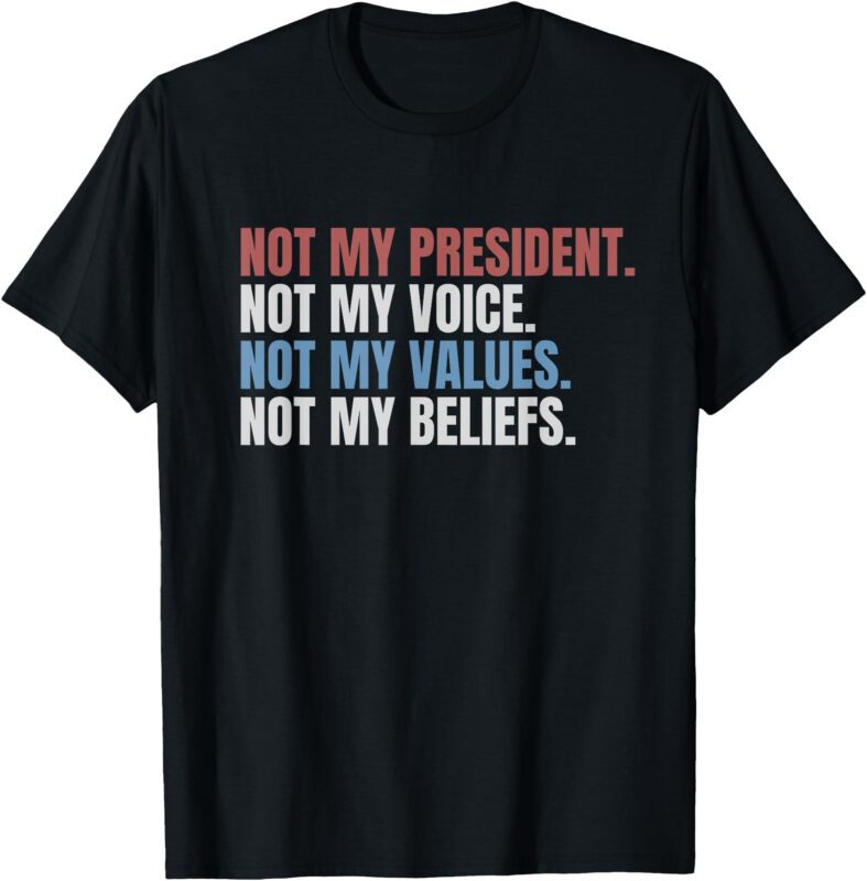 Not My President Not My Voice Not My Values Not My Beliefs T-Shirt