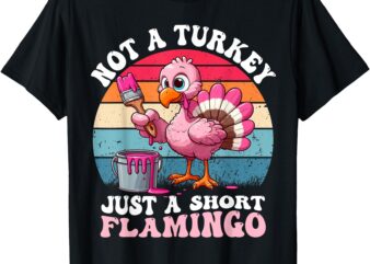 Not a Turkey Just a Short Flamingo Funny Thanksgiving Saying T-Shirt