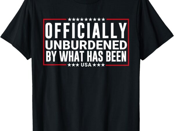 Officially unburdened by what has been trump won, funny meme t-shirt