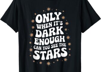 Only When It.Is Dark Enough Can You See The Stars T-Shirt