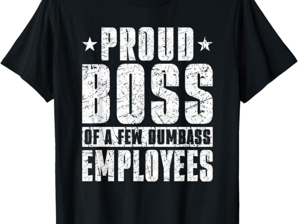 Proud boss of a few dumbass employees t-shirt