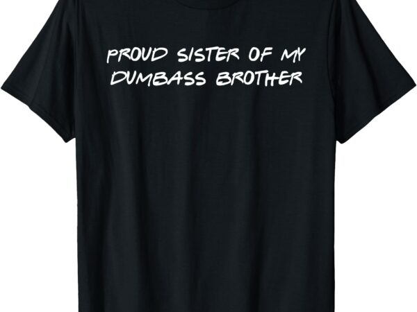 Proud sister of my dumbass brother funny t-shirt