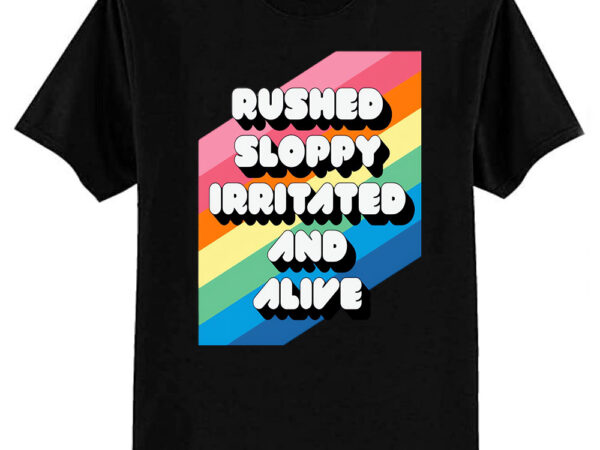 Rushed sloppy irritated and alive t-shirt