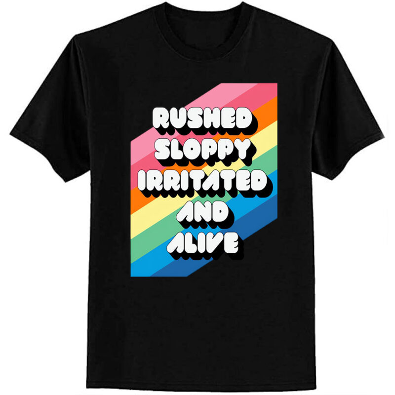 RUSHED SLOPPY IRRITATED AND ALIVE T-Shirt