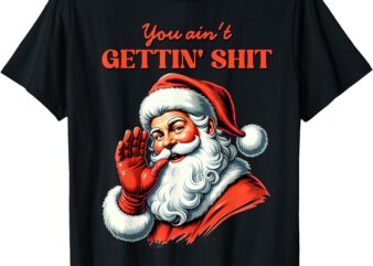 Retro You Ain’t Getting Shit Funny Santa Christmas Clothing T-Shirt