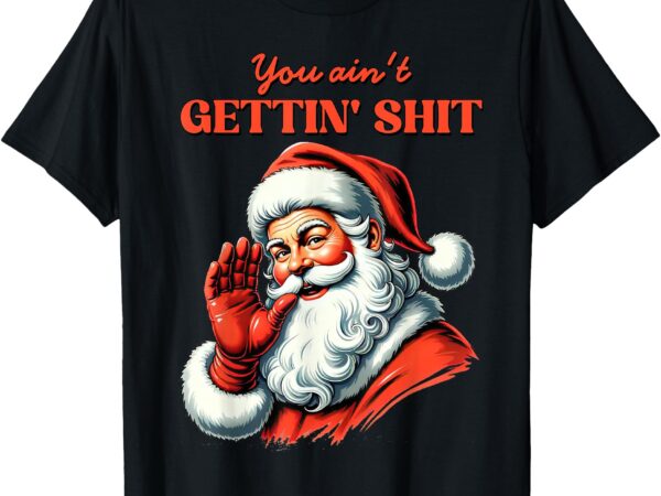 Retro you ain’t getting shit funny santa christmas clothing t-shirt