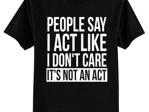 Sarcastic people say i act like i don’t care t-shirt