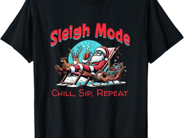 Sleigh mode chill, sip, repeat – sexy funny santa claus t-shirt