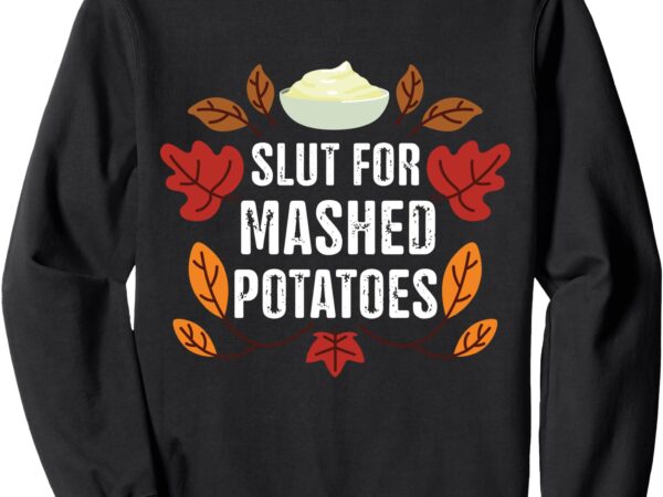 Slut for mashed potatoes funny thanksgiving mashed potatoes sweatshirt