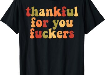 Thankful For You Fuckers T-Shirt