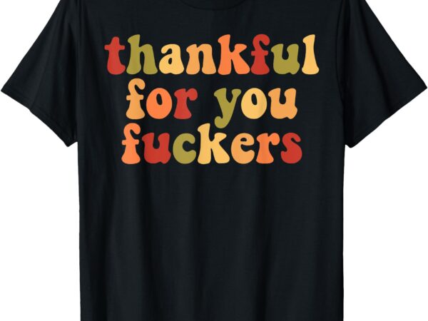 Thankful for you fuckers t-shirt