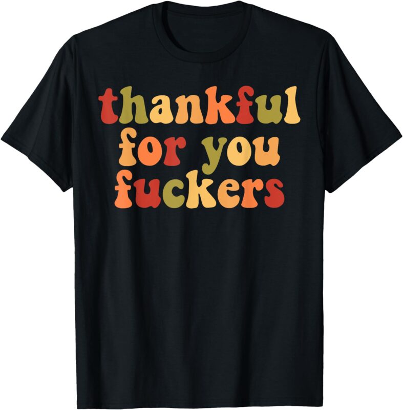 Thankful For You Fuckers T-Shirt