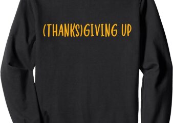 Thanks Giving Up Funny Thanksgiving Sweatshirt