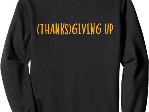 Thanks giving up funny thanksgiving sweatshirt