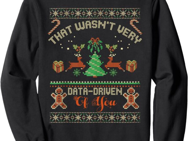 That wasn’t very data driven of you ugly christmas sweaters sweatshirt