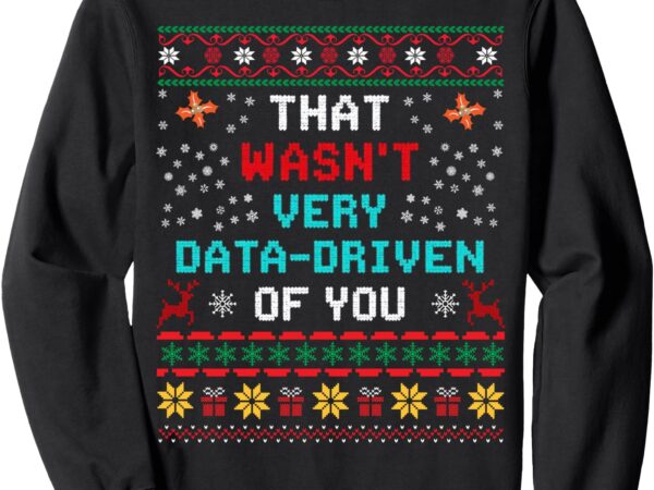 That wasn’t very data driven of you ugly sweater christmas sweatshirt