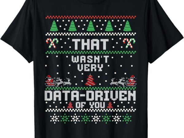 That wasn’t very data driven of you ugly sweater christmas t-shirt