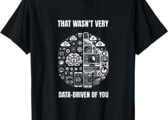 That wasn’t very data-driven of you funny scientist analysts T-Shirt