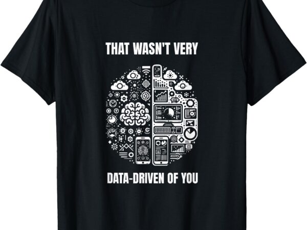 That wasn’t very data-driven of you funny scientist analysts t-shirt