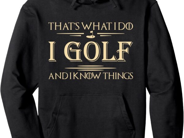 That’s what i do i golf and i know things golfer golf lovers pullover hoodie t shirt designs for sale