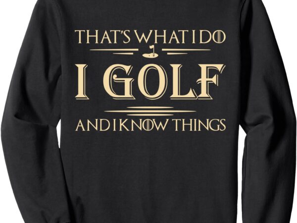 That’s what i do i golf and i know things golfer golf lovers sweatshirt