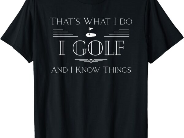 That’s what i do, i golf and know things _ funny dad grandpa t-shirt