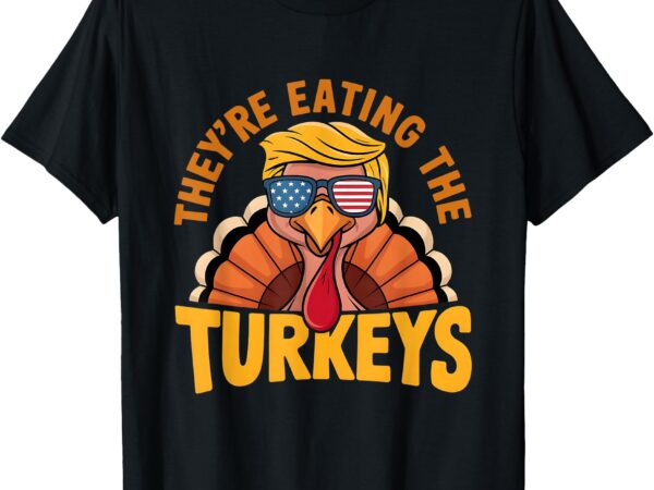 They are eating the turkeys funny donald trump thanksgiving t-shirt