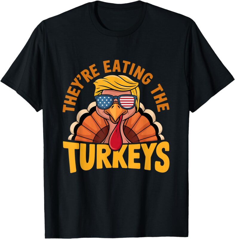 They Are Eating The Turkeys Funny Donald Trump Thanksgiving T-Shirt