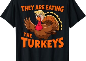 They Are Eating The Turkeys Funny Donald Trump Thanksgiving T-Shirt