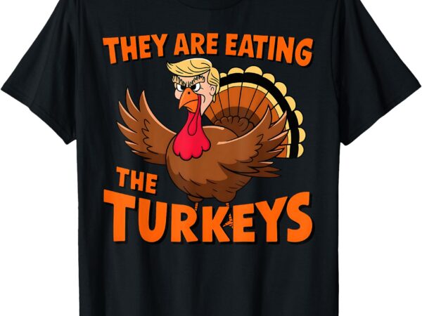 They are eating the turkeys funny donald trump thanksgiving t-shirt