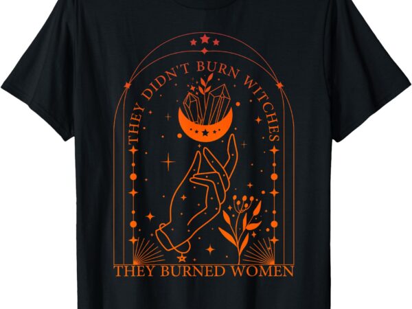 They didn’t burn witches they burned women t-shirt