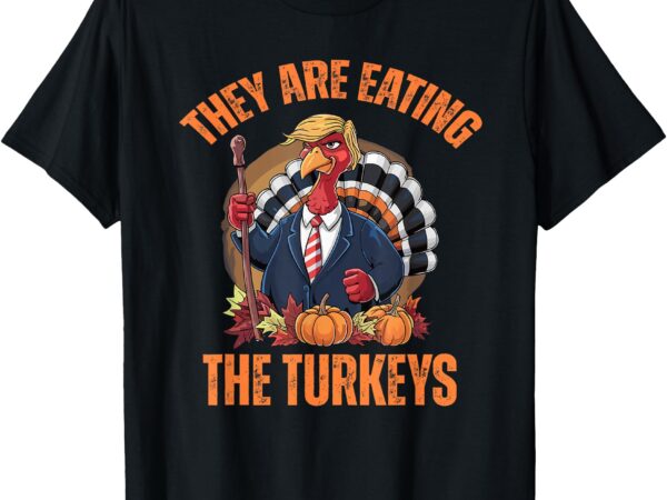 They’re eating the turkey funny trump thanksgiving humor t-shirt