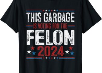 This Garbage Is Voting For The Felon Funny Trump 2024 T-Shirt