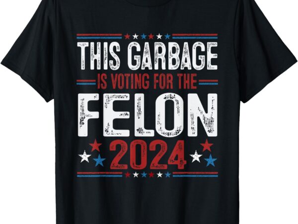 This garbage is voting for the felon funny trump 2024 t-shirt