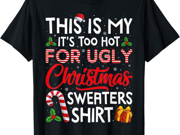 This is my its too hot for ugly christmas sweaters men women t-shirt