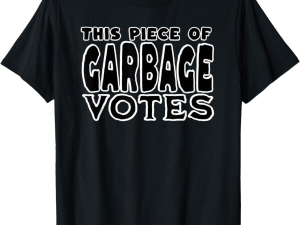 This piece of garbage votes sarcastic political statement t-shirt