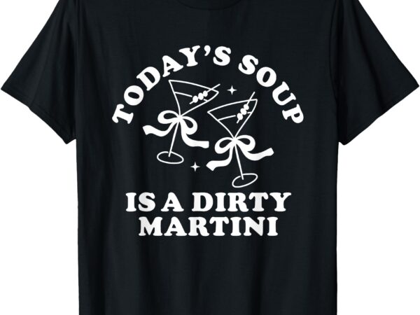 Today’s soup is a dirty martini funny martini olive cocktail t-shirt