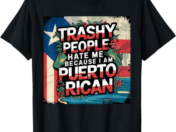 Trashy people hate me because i am puerto rican not garbage t-shirt