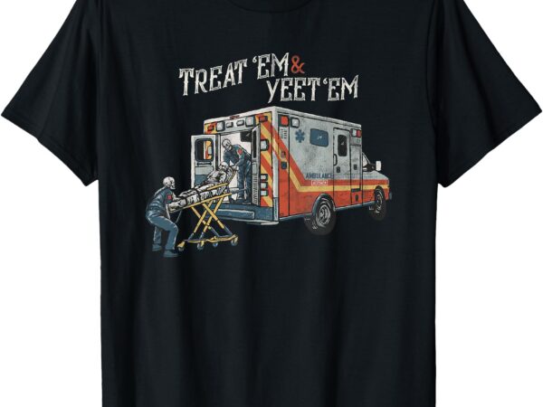 Treat ‘em and yeet ‘em skeleton ambulance funny t-shirt