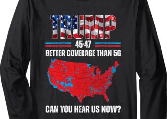 Trump 2024 45 47 Better Coverage Than 5G Can You Hear Us Now Long Sleeve T-Shirt