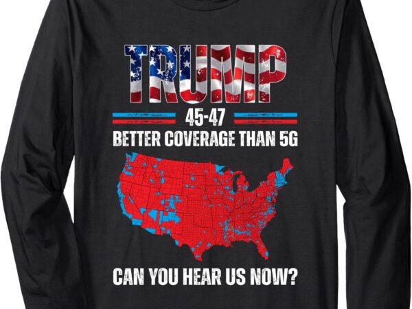 Trump 2024 45 47 better coverage than 5g can you hear us now long sleeve t-shirt