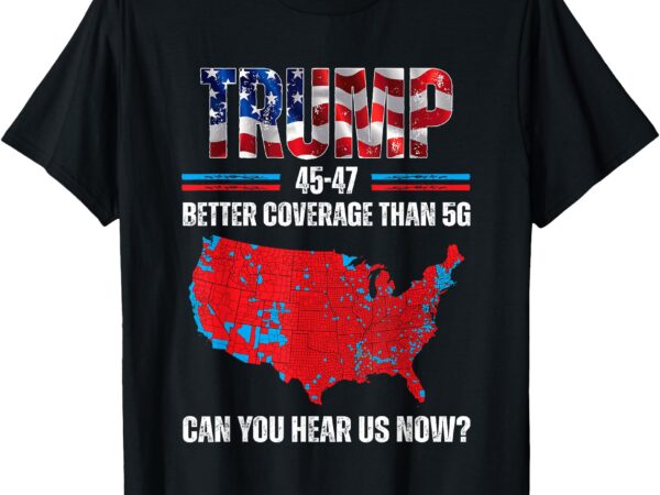 Trump 2024 45 47 better coverage than 5g can you hear us now t-shirt