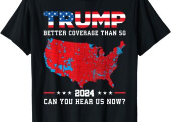 Trump 2024 Better Coverage Than 5G Can You Hear Us Now T-Shirt