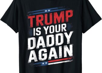 Trump 2024 Take America Back Trump Is Your Daddy Again T-Shirt