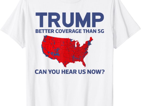 Trump better coverage than 5g can you hear us now 2024 t-shirt