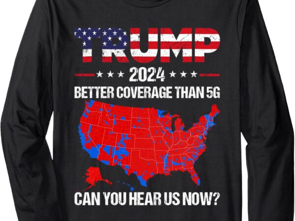 Trump better coverage than 5g can you hear us now politics long sleeve t-shirt