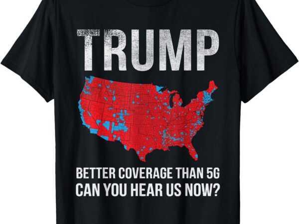 Trump better coverage than 5g can you hear us now t-shirt