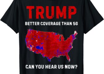 Trump Better Coverage Than 5G Can You Hear us Now_ T-Shirt