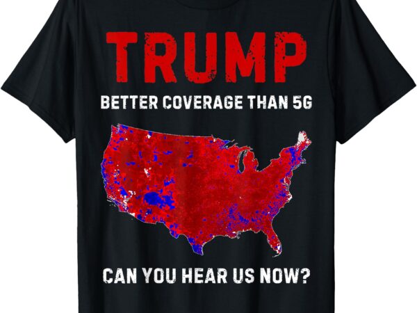 Trump better coverage than 5g can you hear us now_ t-shirt